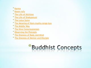 * Karma
* Kosen-rufu
* The Life of Nichiren
* The Life of Shakyamuni
* The Lotus Sutra
* The Meaning of Nam-myoho-renge-kyo
* The Middle Way
* The Nine Consciousnesses
* Observing the Precepts
* The Oneness of Body and Mind
* The Oneness of Mentor and Disciple


              *
 