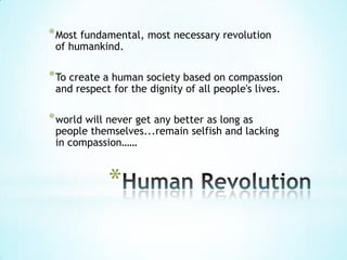 * Most fundamental, most necessary revolution
 of humankind.

* To create a human society based on compassion
 and respect for the dignity of all people's lives.

* world will never get any better as long as
 people themselves...remain selfish and lacking
 in compassion……



            *
 