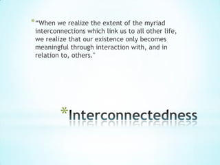 * “When we realize the extent of the myriad
 interconnections which link us to all other life,
 we realize that our existence only becomes
 meaningful through interaction with, and in
 relation to, others."




         *
 