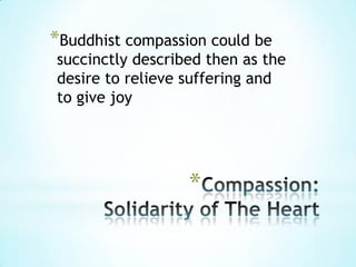*Buddhist compassion could be
succinctly described then as the
desire to relieve suffering and
to give joy




                  *
 