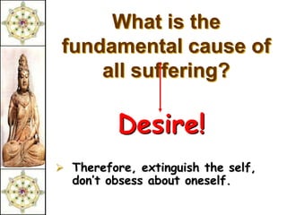 What is the
 fundamental cause of
     all suffering?

          Desire!
 Therefore, extinguish the self,
  don’t obsess about oneself.
 
