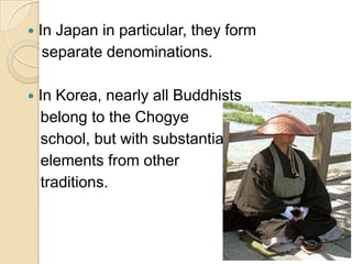    In Japan in particular, they form
     separate denominations.

   In Korea, nearly all Buddhists
    belong to the Chogye
    school, but with substantial
    elements from other
    traditions.
 