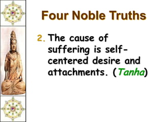 Four Noble Truths
2. The cause of
  suffering is self-
  centered desire and
  attachments. (Tanha)
 