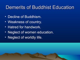Demerits of Buddhist EducationDemerits of Buddhist Education
• Decline of Buddhism.
• Weakness of country.
• Hatred for handwork.
• Neglect of women education.
• Neglect of worldly life.
 