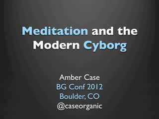 Meditation and the
 Modern Cyborg	


      Amber Case	

     BG Conf 2012 	

      Boulder, CO	

     @caseorganic	

 