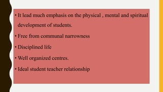 • It lead much emphasis on the physical , mental and spiritual
development of students.
• Free from communal narrowness
• Disciplined life
• Well organized centres.
• Ideal student teacher relationship
 