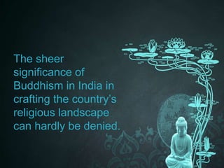 The sheer 
significance of 
Buddhism in India in 
crafting the country’s 
religious landscape 
can hardly be denied. 
 