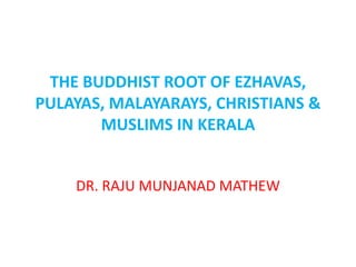 THE BUDDHIST ROOT OF EZHAVAS,
PULAYAS, MALAYARAYS, CHRISTIANS &
MUSLIMS IN KERALA
DR. RAJU MUNJANAD MATHEW
 