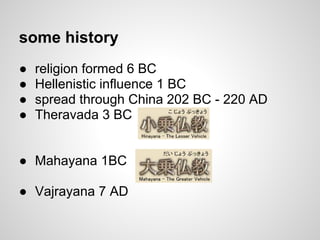some history
●   religion formed 6 BC
●   Hellenistic influence 1 BC
●   spread through China 202 BC - 220 AD
●   Theravada 3 BC


● Mahayana 1BC

● Vajrayana 7 AD
 