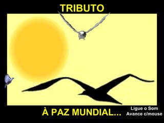 TRIBUTO À PAZ MUNDIAL... Ligue o Som Avance c/mouse 