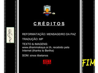 C R É D I T O S REFORMATAÇÃO: MENSAGEIRO DA PAZ TRADUÇÃO: MP TEXTO & IMAGENS: www.dhammakaya.or.th, recebido pela Internet (thanks to Bertha) SOM: sinos tibetanos FIM 