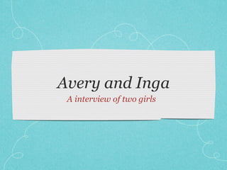 Avery and Inga
 A interview of two girls
 