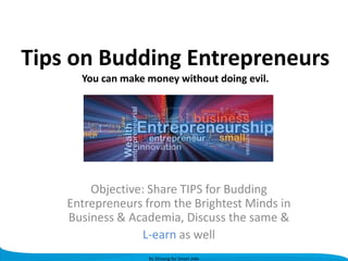 Tips on Budding Entrepreneurs
You can make money without doing evil.

Objective: Share TIPS for Budding
Entrepreneurs from the Brightest Minds in
Business & Academia, Discuss the same &
L-earn as well
By Shivang for Smart Jobs

 
