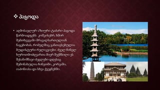  პაგოდა
• აღმოსავლურ-აზიური ტაძარი-პაგოდა
წარმოადგენს კოშკისებრ, ხშირ
შემთხვევაში მრავალსართულიან
ნაგებობას, რომელშიც განთავსებულია
ბუდისტური რელიკვიები. ძველ ჩინელ
ხუროთმოძღვართა მიერ შექმნილი ეს
შესანიშნავი ძეგლები დღესაც
შემონახულია ჩინეთში, კორეაში,
იაპონიასა და სხვა ქვეყნებში.
 