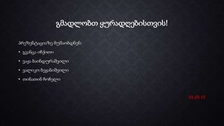 გმადლობთ ყურადღებისთვის!
პრეზენტაციაზე მუშაობდნენ:
• გვანცა იჩქითი
• ვაჟა ბაინდურაშვილი
• ვალიკო ბეჟანიშვილი
• თინათინ ჩოჩელი
01.05.15
 