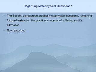 Regarding Metaphysical Questions * The Buddha disregarded broader metaphysical questions, remaining focused instead on the practical concerns of suffering and its alleviation No creator god 