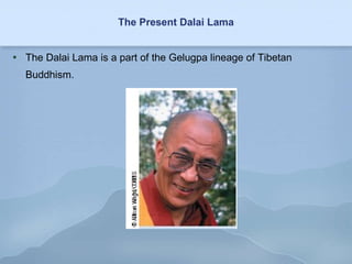 The Present Dalai Lama The Dalai Lama is a part of the Gelugpa lineage of Tibetan Buddhism. 