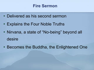 Fire Sermon Delivered as his second sermon Explains the Four Noble Truths Nirvana, a state of “No-being” beyond all desire Becomes the Buddha, the Enlightened One 