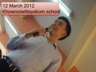 12 March 2012
Khownoiwittayakom school
 
