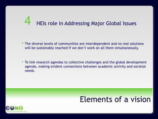 www.guninetwork.org
Elements of a vision
HEIs role in Addressing Major Global Issues
 The diverse levels of communities are interdependent and no real solutions
will be sustainably reached if we don’t work on all them simultaneously.
 To link research agendas to collective challenges and the global development
agenda, making evident connections between academic activity and societal
needs.
4
 