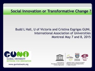 www.guninetwork.org
Social Innovation or Transformative Change ?
Budd L Hall, U of Victoria and Cristina Esgrigas GUNi,
International Association of Universities
Montreal May 7 and 8, 2015
 