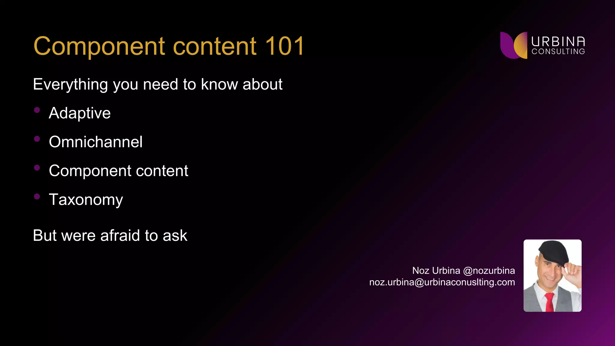 Noz Urbina @nozurbina
noz.urbina@urbinaconuslting.com
Component content 101
Everything you need to know about
• Adaptive
• Omnichannel
• Component content
• Taxonomy
But were afraid to ask
 