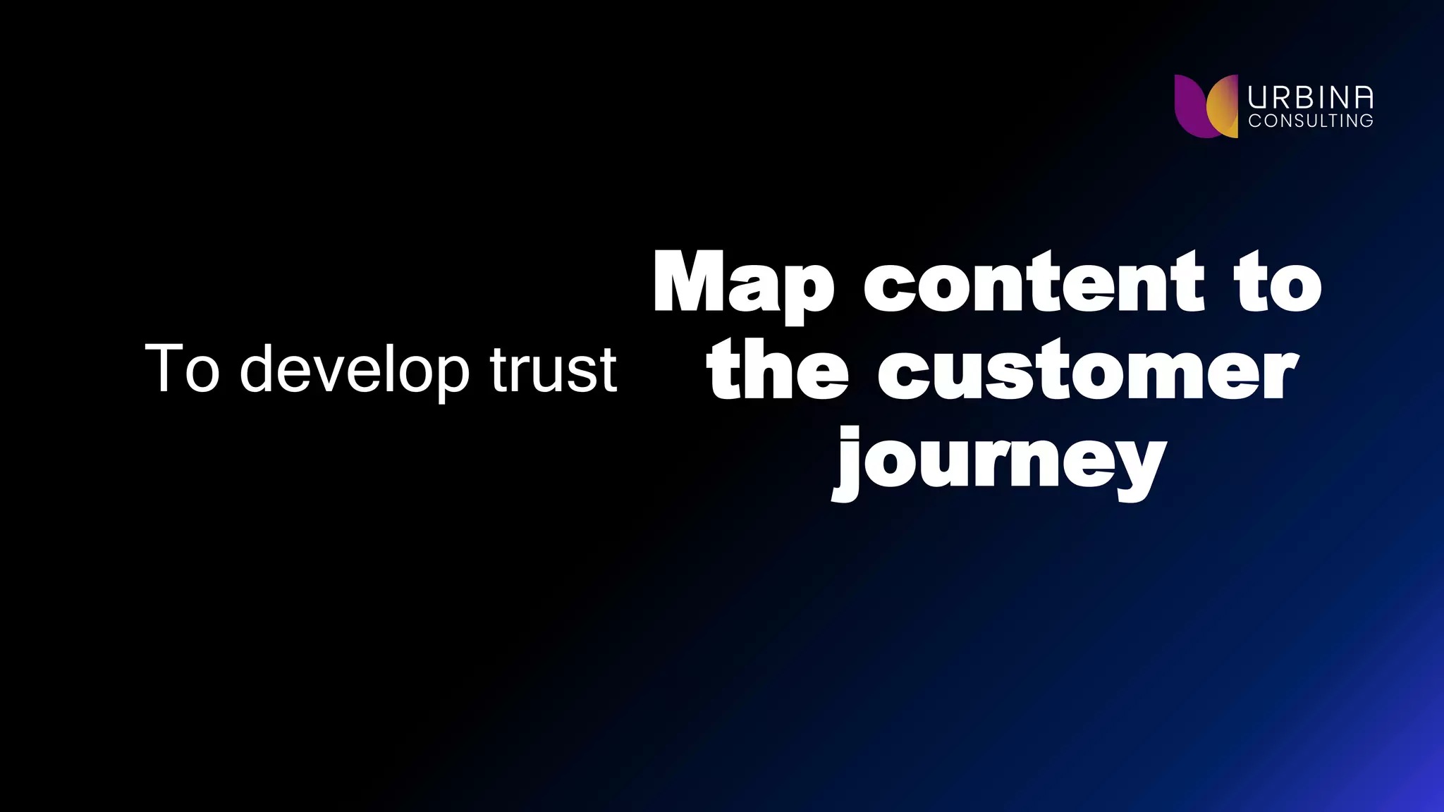 Map content to
the customer
journey
To develop trust
 