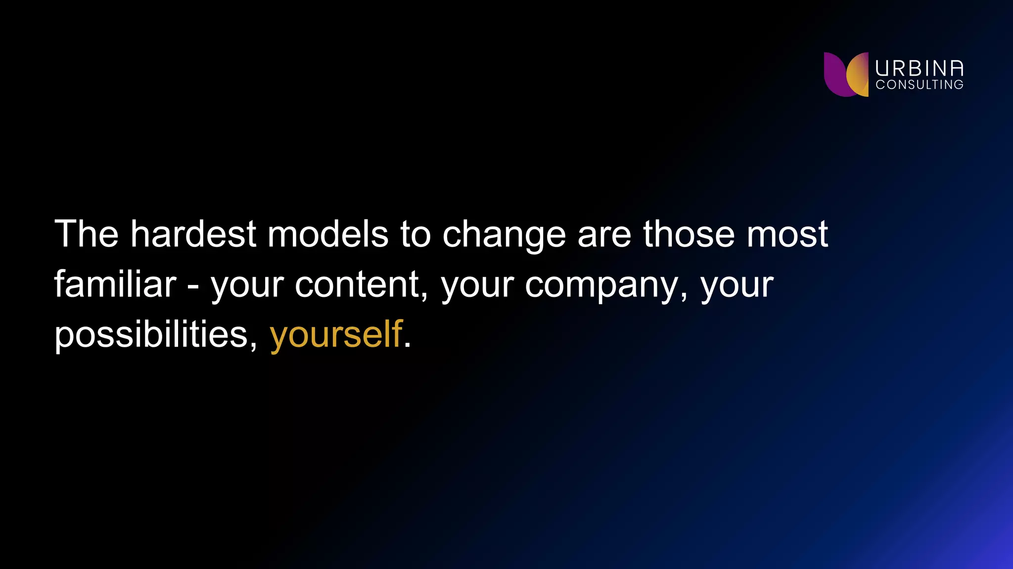 The hardest models to change are those most
familiar - your content, your company, your
possibilities, yourself.
 