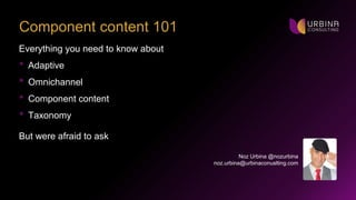 Noz Urbina @nozurbina
noz.urbina@urbinaconuslting.com
Component content 101
Everything you need to know about
• Adaptive
• Omnichannel
• Component content
• Taxonomy
But were afraid to ask
 