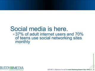 <ul><li>Social media is here. </li></ul><ul><ul><li>37% of adult internet users and 70% of teens use social networking sit...