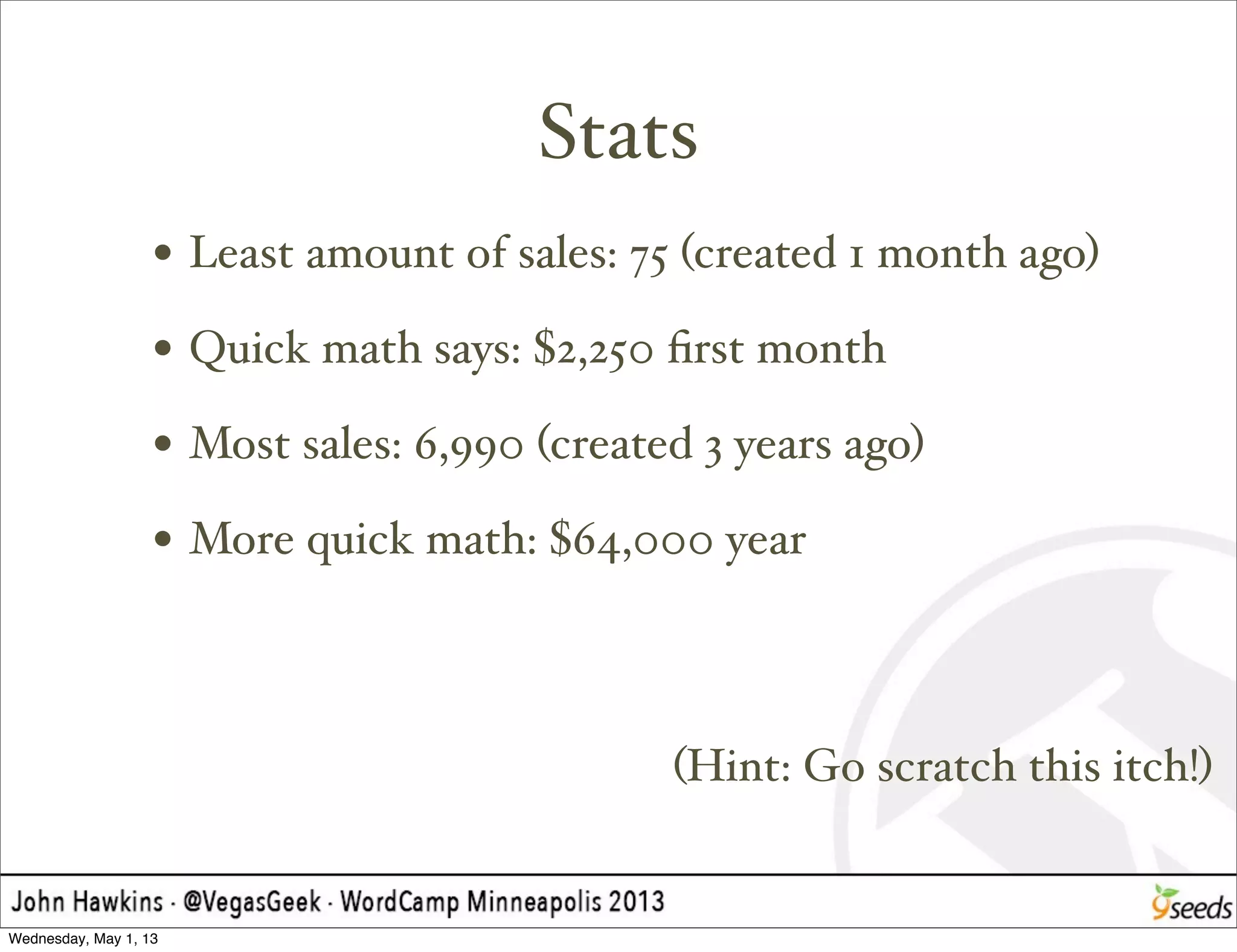 Stats
• Least amount of sales: 75 (created 1 month ago)
• Quick math says: $2,250 ﬁrst month
• Most sales: 6,990 (created 3 years ago)
• More quick math: $64,000 year
(Hint: Go scratch this itch!)
Wednesday, May 1, 13
 