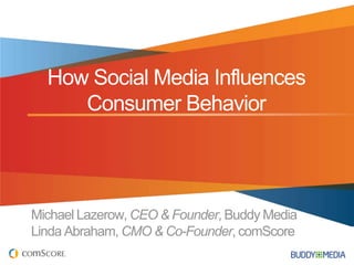 How Social Media Influences
     Consumer Behavior




Michael Lazerow, CEO & Founder, Buddy Media
Linda Abraham, CMO & Co-Founder, comScore
 