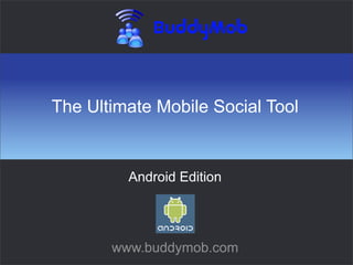The Ultimate Mobile Social Tool


         Android Edition




       www.buddymob.com
 