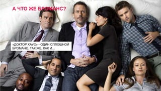 А ЧТО ЖЕ БРОМАНС?

«ДОКТОР ХАУС» - ОДИН СПЛОШНОЙ
БРОМАНС. ТАК ЖЕ, КАК И…

 
