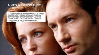 А ЧТО ЖЕ БРОМАНС?
…«СЕКРЕТНЫЕ МАТЕРИАЛЫ». БЛАГО
АСЕКСУАЛЬНОСТЬ ОБОИХ ГЕРОЕВ
ПОЗВОЛЯЕТ ПРЕОДОЛЕТЬ ЛЕГКОЕ
ГЕНДЕРНОЕ НЕДОРАЗУМЕНИЕ.

 