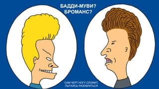 БАДДИ-МУВИ?
БРОМАНС?

САМ ЧЕРТ НОГУ СЛОМИТ,
ПЫТАЯСЬ РАЗОБРАТЬСЯ

 
