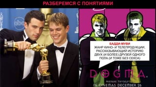 РАЗБЕРЕМСЯ С ПОНЯТИЯМИ
Xxxxx

БАДДИ-МУВИ
ЖАНР КИНО- И ТЕЛЕПРОДУКЦИИ,
РАССКАЗЫВАЮЩИЙ ИСТОРИЮ
ДВУХ (И БОЛЕЕ) ДРУЗЕЙ ОДНОГО
ПОЛА (И ТОЖЕ БЕЗ СЕКСА)

 