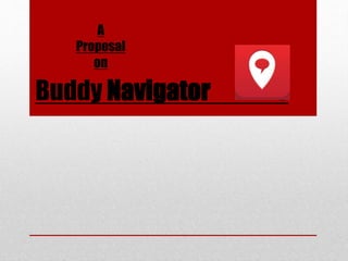 A 
Proposal 
on 
Buddy Navigator r 
 
