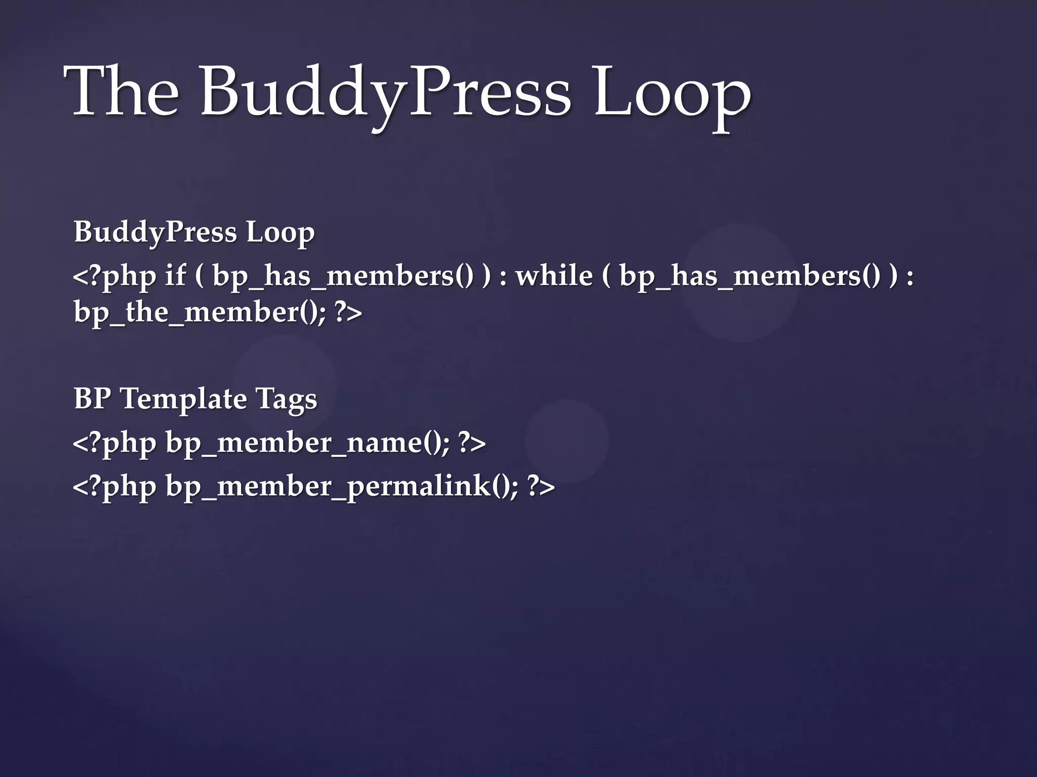 The BuddyPress Loop
BuddyPress Loop
<?php if ( bp_has_members() ) : while ( bp_has_members() ) :
bp_the_member(); ?>

BP Template Tags
<?php bp_member_name(); ?>
<?php bp_member_permalink(); ?>
 