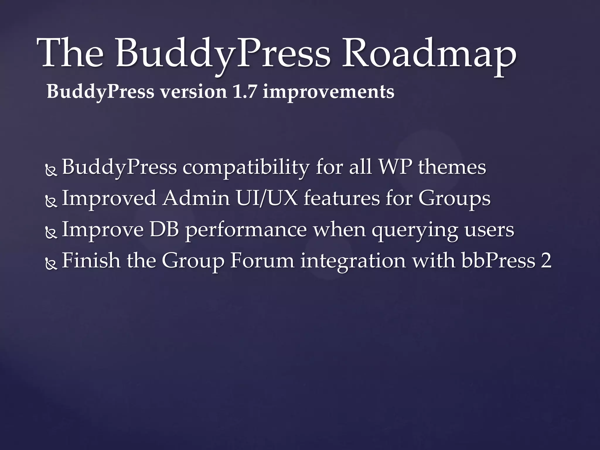 The BuddyPress Roadmap
BuddyPress version 1.7 improvements


 BuddyPress compatibility for all WP themes
 Improved Admin UI/UX features for Groups

 Improve DB performance when querying users

 Finish the Group Forum integration with bbPress 2
 