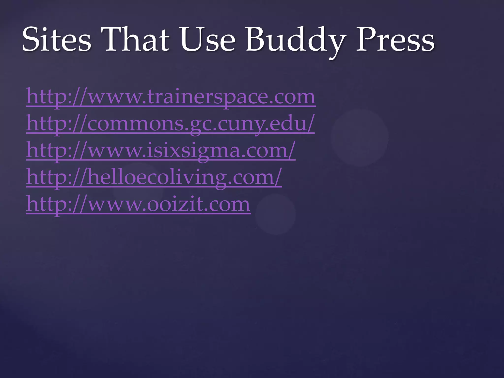 Sites That Use Buddy Press
http://www.trainerspace.com
http://commons.gc.cuny.edu/
http://www.isixsigma.com/
http://helloecoliving.com/
http://www.ooizit.com
 