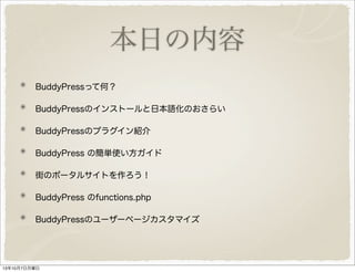 本日の内容
BuddyPress って何？
BuddyPress のインストールと日本語化のおさらい
BuddyPress のプラグイン紹介
BuddyPress の簡単使い方ガイド
街のポータルサイトを作ろう！
BuddyPress の functions.php
Bu d d yPre s s のユーザーページカスタマイズ
 