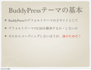 BuddyPress テーマの基本
BuddyPress のデフォルトテーマの子サイトとして
デフォルトテーマの CSS を継承するか・しないか
ゼロからコーディングしないほうが、身のためだ！
 