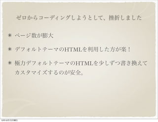 ゼロからコーディングしようとして、挫折しました
ページ数が膨大
デフォルトテーマの HTML を利用した方が楽！
極力デフォルトテーマの HTML を少しずつ書き換えて
カスタマイズするのが安全。
 