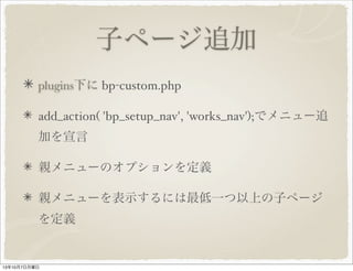 子ページ追加
plugins 下に bp-custom.php
add_action( 'bp_setup_nav', 'works_nav'); でメニュー
追加を宣言
親メニューのオプションを定義
親メニューを表示するには最低一つ以上の子ページ
を定義
子ページのタイトルを設定
 