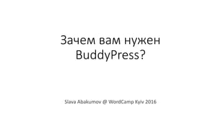 Зачем вам нужен
BuddyPress?
Slava Abakumov @ WordCamp Kyiv 2016
 