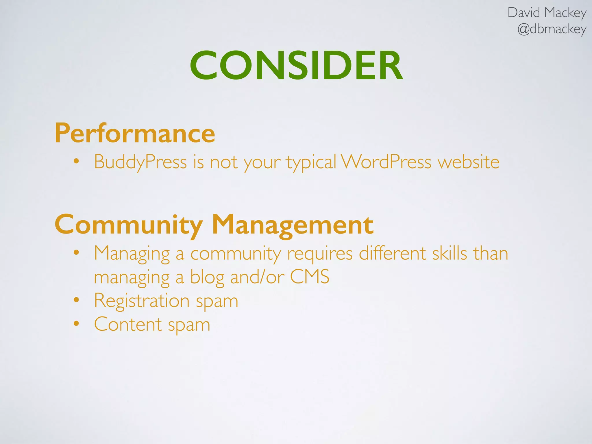David Mackey
@dbmackey
CONSIDER
Performance
• BuddyPress is not your typical WordPress website
Community Management
• Managing a community requires different skills than
managing a blog and/or CMS
• Registration spam
• Content spam
 