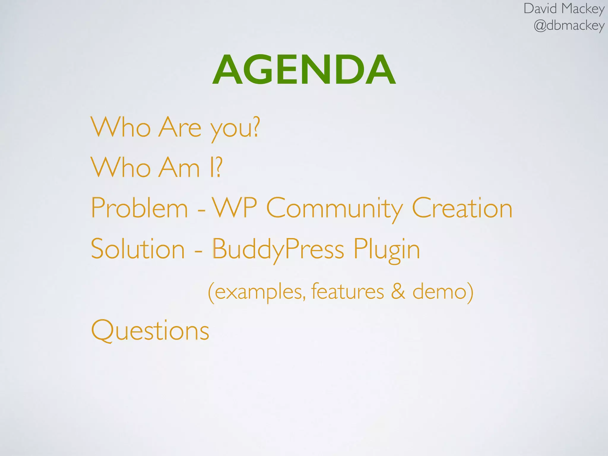 David Mackey
@dbmackey
AGENDA
Who Are you?
Who Am I?
Problem - WP Community Creation
Solution - BuddyPress Plugin  
(examples, features & demo)
Questions
 