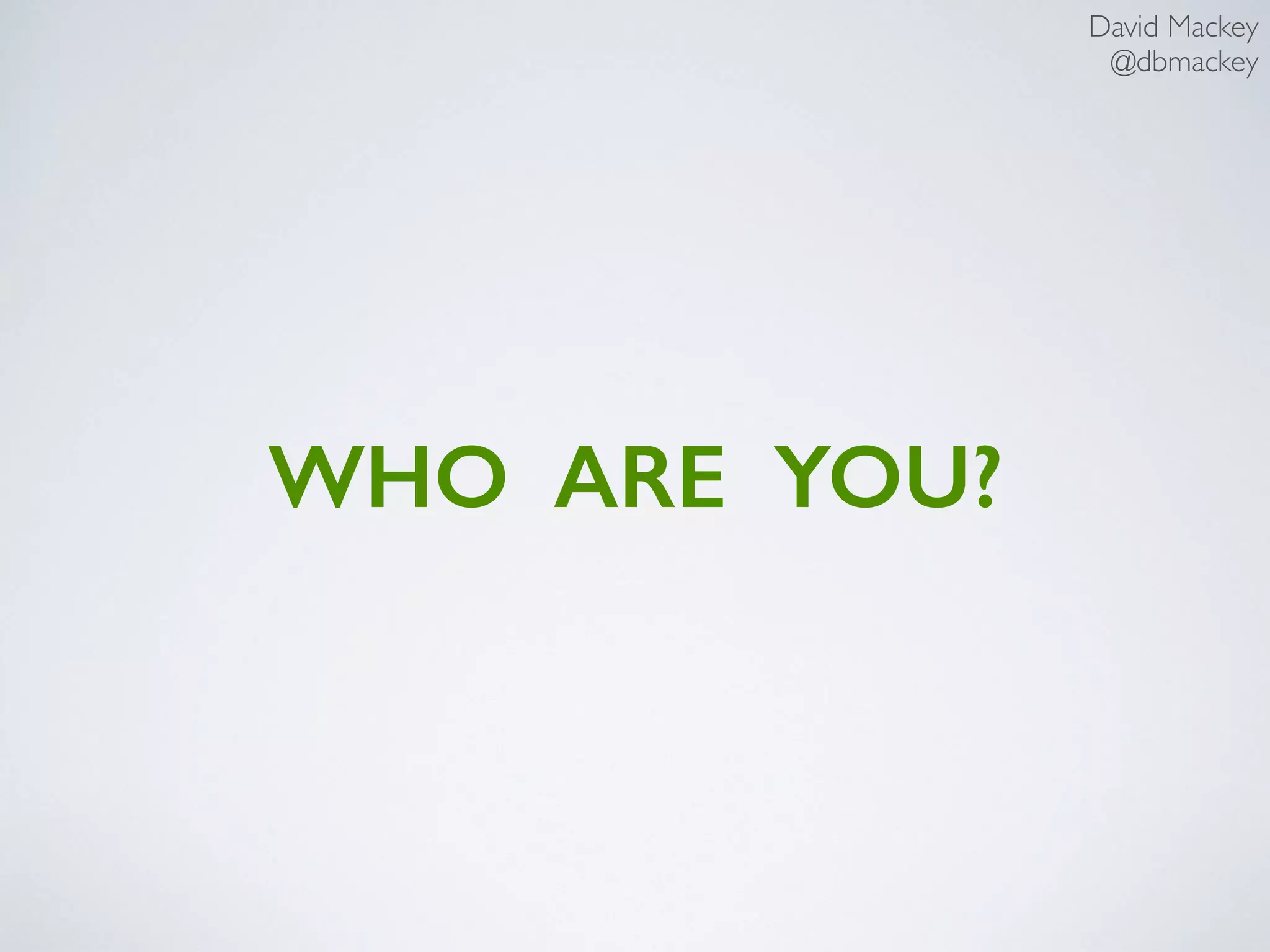 David Mackey
@dbmackey
WHO ARE YOU?
 