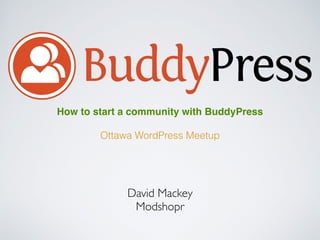 David Mackey
Modshopr
How to start a community with BuddyPress
Ottawa WordPress Meetup
 